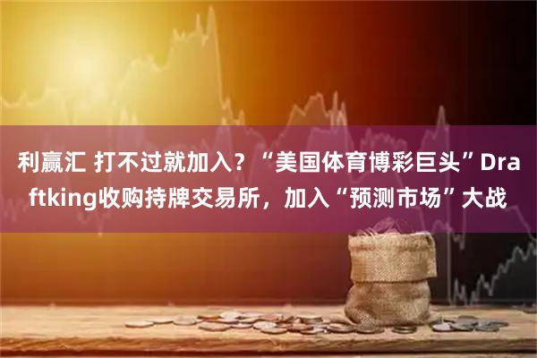 利赢汇 打不过就加入？“美国体育博彩巨头”Draftking收购持牌交易所，加入“预测市场”大战