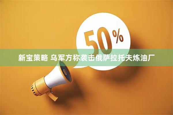新宝策略 乌军方称袭击俄萨拉托夫炼油厂