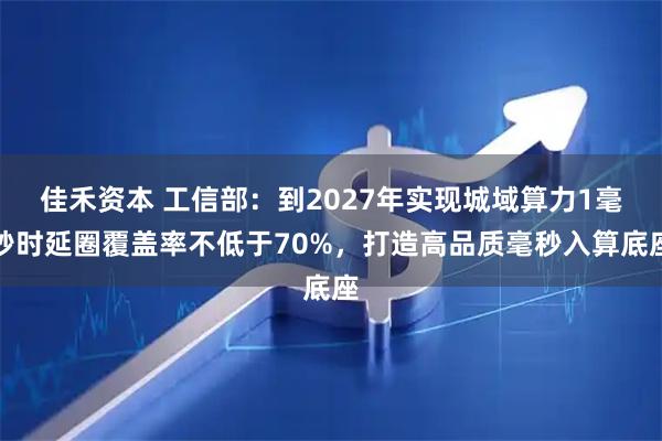 佳禾资本 工信部：到2027年实现城域算力1毫秒时延圈覆盖率不低于70%，打造高品质毫秒入算底座