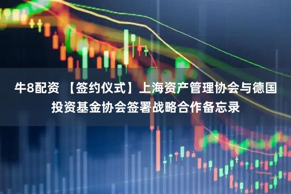 牛8配资 【签约仪式】上海资产管理协会与德国投资基金协会签署战略合作备忘录