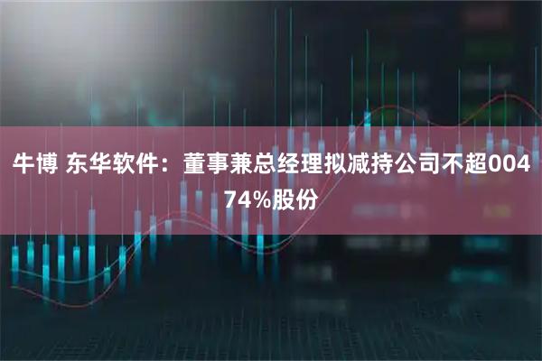 牛博 东华软件：董事兼总经理拟减持公司不超00474%股份