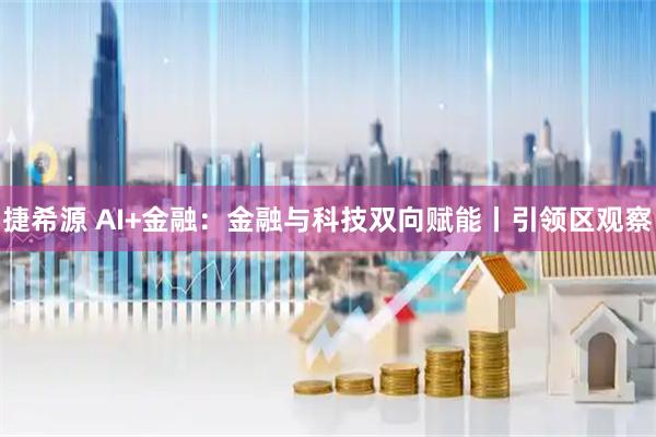 捷希源 AI+金融：金融与科技双向赋能丨引领区观察