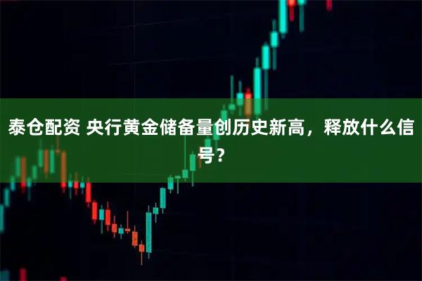 泰仓配资 央行黄金储备量创历史新高，释放什么信号？