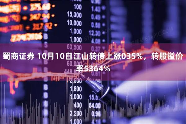 蜀商证券 10月10日江山转债上涨035%,转股溢价率5364%