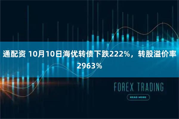 通配资 10月10日海优转债下跌222%,转股溢价率2963%