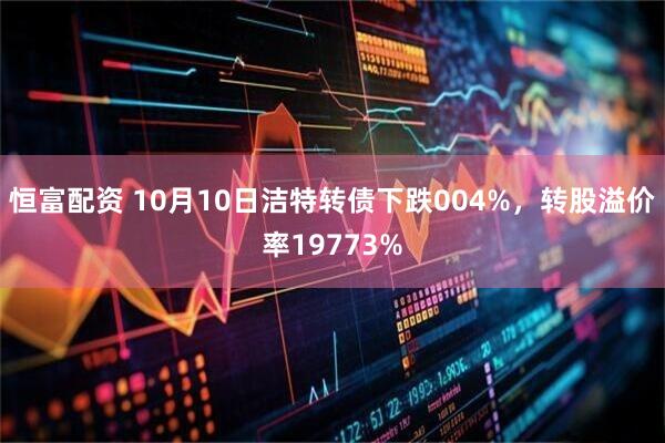 恒富配资 10月10日洁特转债下跌004%，转股溢价率19773%