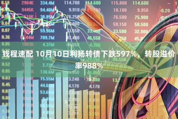 钱程速配 10月10日利扬转债下跌597%，转股溢价率988%
