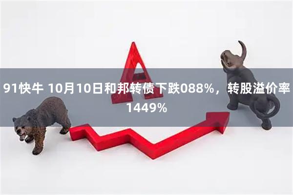 91快牛 10月10日和邦转债下跌088%，转股溢价率1449%
