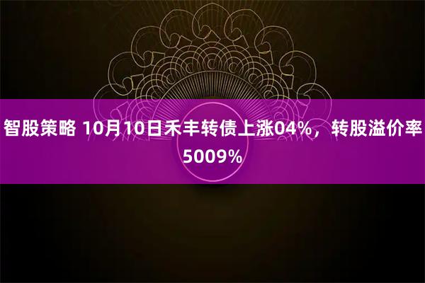智股策略 10月10日禾丰转债上涨04%，转股溢价率5009%