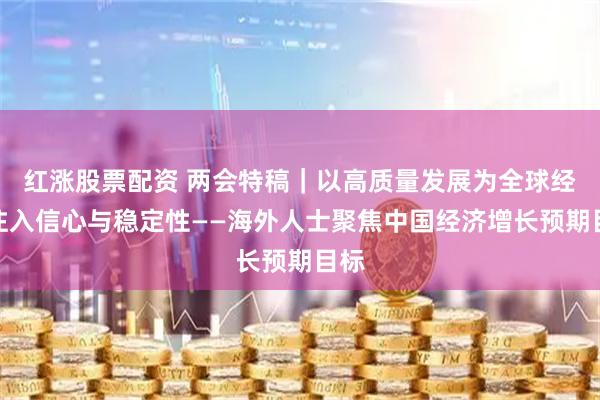 红涨股票配资 两会特稿｜以高质量发展为全球经济注入信心与稳定性——海外人士聚焦中国经济增长预期目标