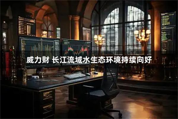 威力财 长江流域水生态环境持续向好
