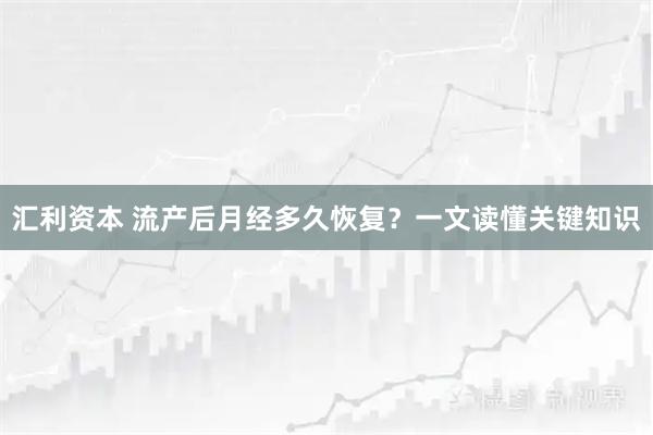 汇利资本 流产后月经多久恢复?一文读懂关键知识