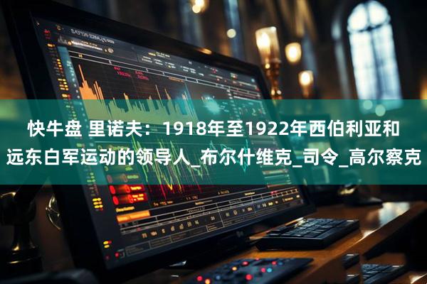 快牛盘 里诺夫：1918年至1922年西伯利亚和远东白军运动的领导人_布尔什维克_司令_高尔察克