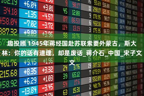 趣投顾 1945年蒋经国赴苏联索要外蒙古，斯大林：你的话有道理，却是废话_蒋介石_中国_宋子文