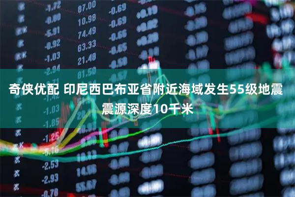 奇侠优配 印尼西巴布亚省附近海域发生55级地震 震源深度10千米