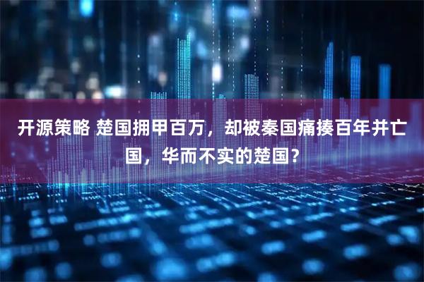 开源策略 楚国拥甲百万，却被秦国痛揍百年并亡国，华而不实的楚国？