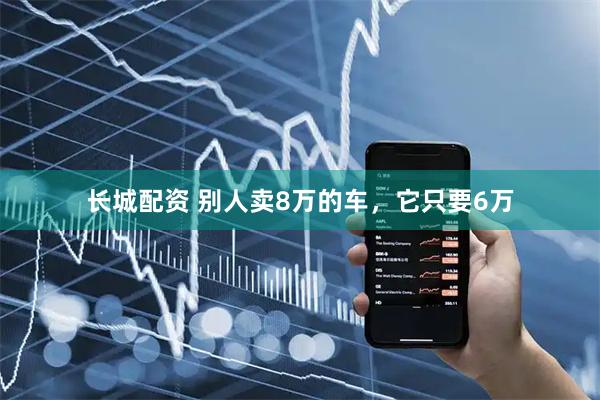 长城配资 别人卖8万的车，它只要6万