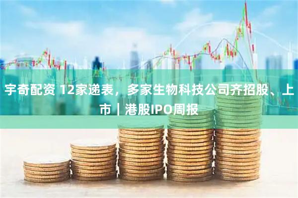 宇奇配资 12家递表，多家生物科技公司齐招股、上市｜港股IPO周报