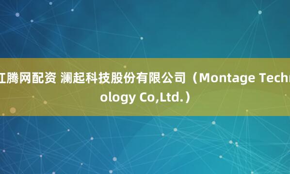 红腾网配资 澜起科技股份有限公司（Montage Technology Co,Ltd.）