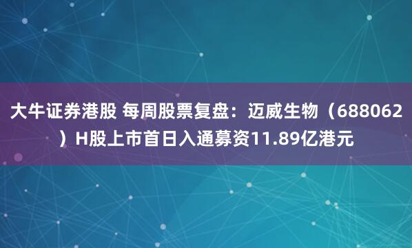 大牛证券港股 每周股票复盘：迈威生物（688062）H股上市首日入通募资11.89亿港元