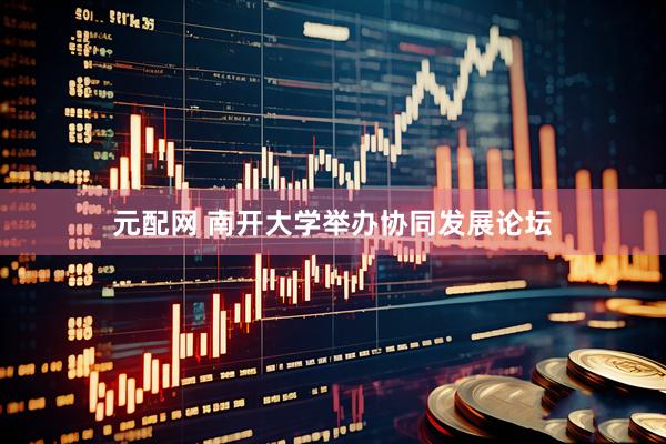 元配网 南开大学举办协同发展论坛