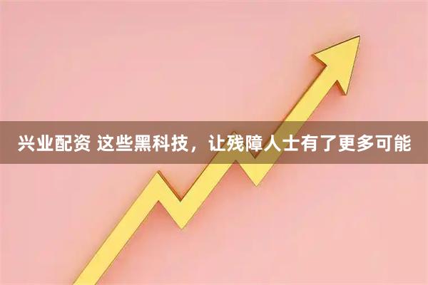 兴业配资 这些黑科技，让残障人士有了更多可能