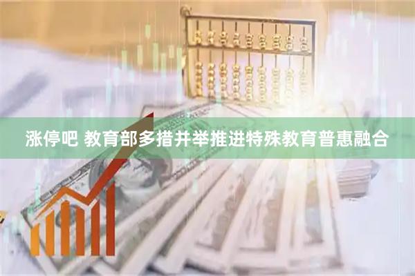 涨停吧 教育部多措并举推进特殊教育普惠融合