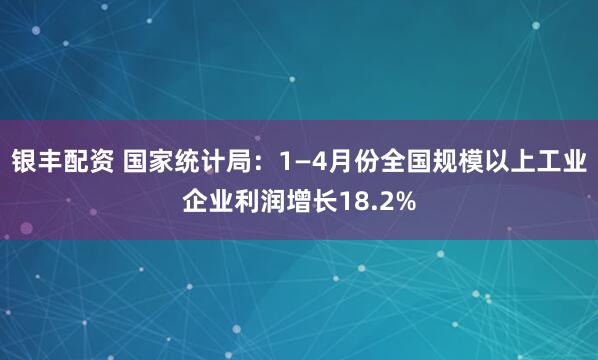 银丰配资 国家统计局：1—4月份全国规模以上工业企业利润增长18.2%
