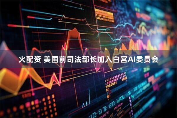 火配资 美国前司法部长加入白宫AI委员会