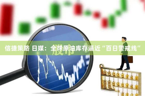 信捷策路 日媒：全球原油库存逼近“百日警戒线”