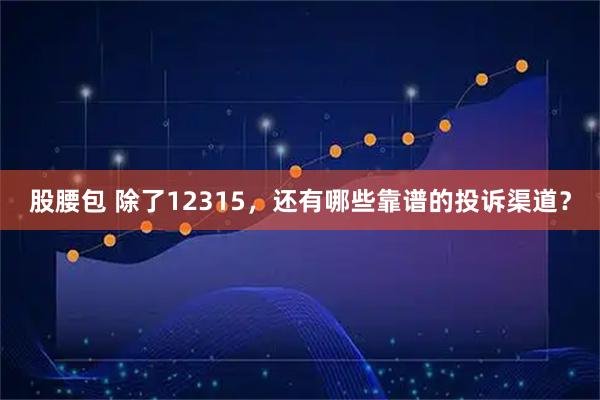 股腰包 除了12315，还有哪些靠谱的投诉渠道？