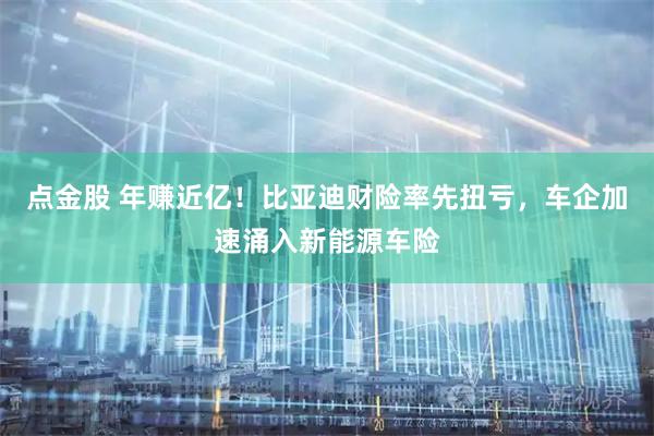 点金股 年赚近亿!比亚迪财险率先扭亏,车企加速涌入新能源车险