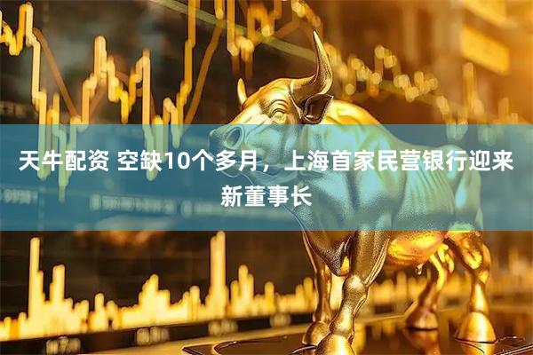 天牛配资 空缺10个多月,上海首家民营银行迎来新董事长