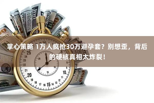 掌心策略 1万人疯抢30万避孕套？别想歪，背后的硬核真相太炸裂！