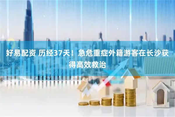 好易配资 历经37天！急危重症外籍游客在长沙获得高效救治