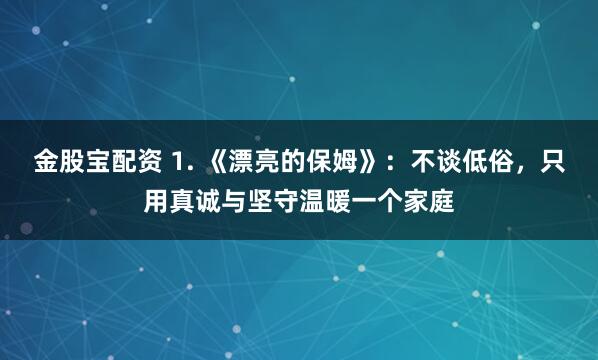 金股宝配资 1. 《漂亮的保姆》：不谈低俗，只用真诚与坚守温暖一个家庭