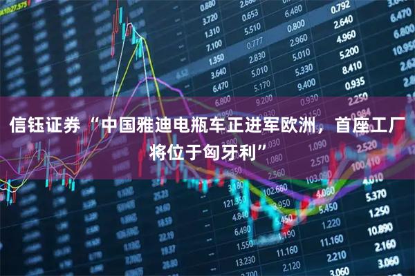 信钰证券 “中国雅迪电瓶车正进军欧洲，首座工厂将位于匈牙利”