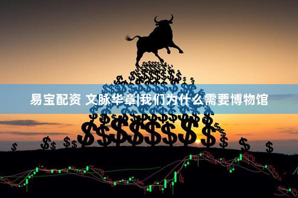 易宝配资 文脉华章|我们为什么需要博物馆