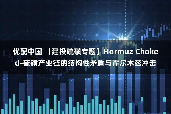 优配中国 【建投硫磺专题】Hormuz Choked-硫磺产业链的结构性矛盾与霍尔木兹冲击
