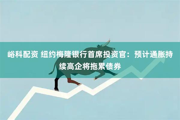 峪科配资 纽约梅隆银行首席投资官：预计通胀持续高企将拖累债券