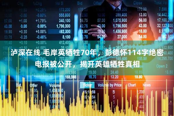 泸深在线 毛岸英牺牲70年，彭德怀114字绝密电报被公开，揭开英雄牺牲真相