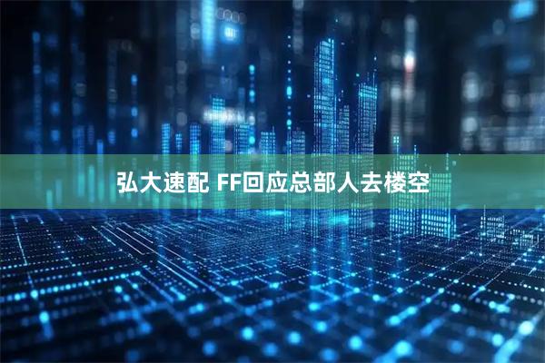 弘大速配 FF回应总部人去楼空