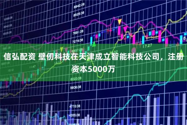 信弘配资 壁仞科技在天津成立智能科技公司，注册资本5000万