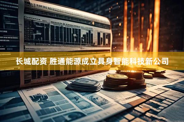 长城配资 胜通能源成立具身智能科技新公司