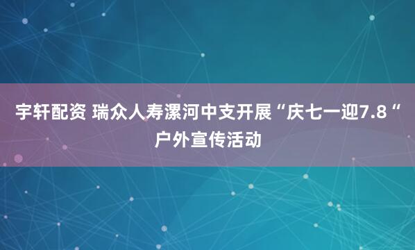 宇轩配资 瑞众人寿漯河中支开展“庆七一迎7.8“户外宣传活动