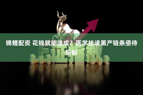 锦鲤配资 花钱就能速成?医学挂读黑产链条亟待斩断