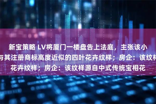 新宝策略 LV将厦门一楼盘告上法庭，主张该小区公共区域大量使用与其注册商标高度近似的四叶花卉纹样；房企：该纹样源自中式传统宝相花