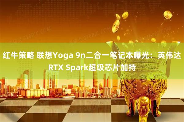 红牛策略 联想Yoga 9n二合一笔记本曝光：英伟达RTX Spark超级芯片加持